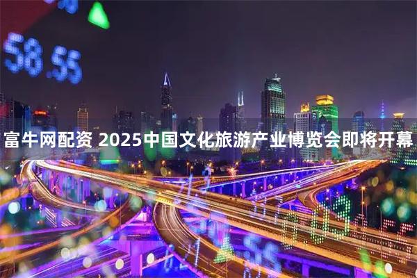 富牛网配资 2025中国文化旅游产业博览会即将开幕