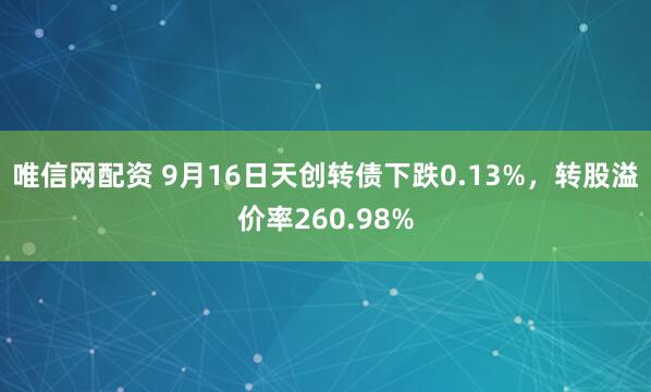 唯信网配资 9月16日天创转债下跌0.13%，转股溢价率260.98%