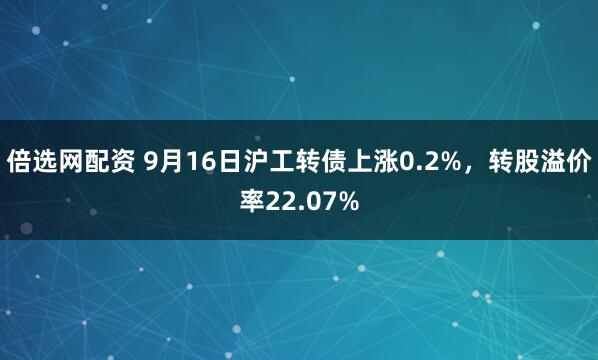 倍选网配资 9月16日沪工转债上涨0.2%，转股溢价率22.07%