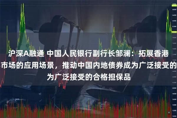 沪深A融通 中国人民银行副行长邹澜：拓展香港人民币债券市场的应用场景，推动中国内地债券成为广泛接受的合格担保品