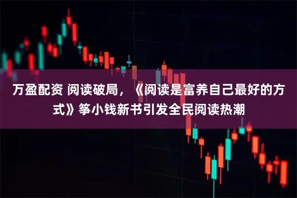 万盈配资 阅读破局，《阅读是富养自己最好的方式》筝小钱新书引发全民阅读热潮