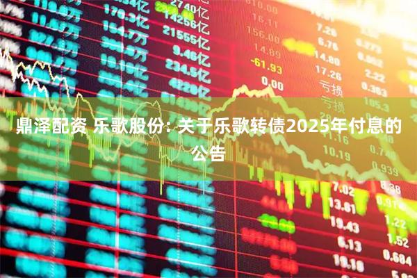 鼎泽配资 乐歌股份: 关于乐歌转债2025年付息的公告