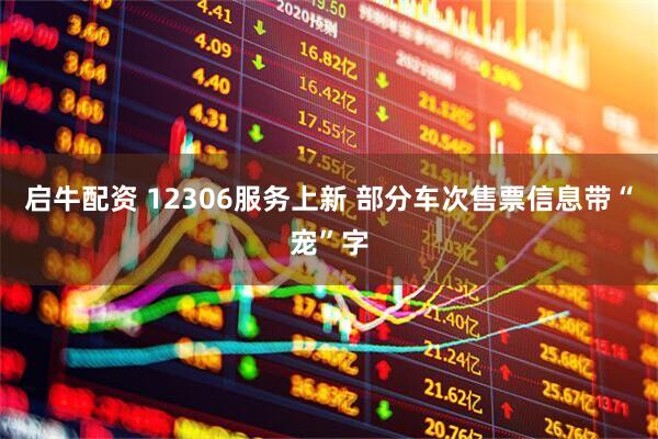启牛配资 12306服务上新 部分车次售票信息带“宠”字