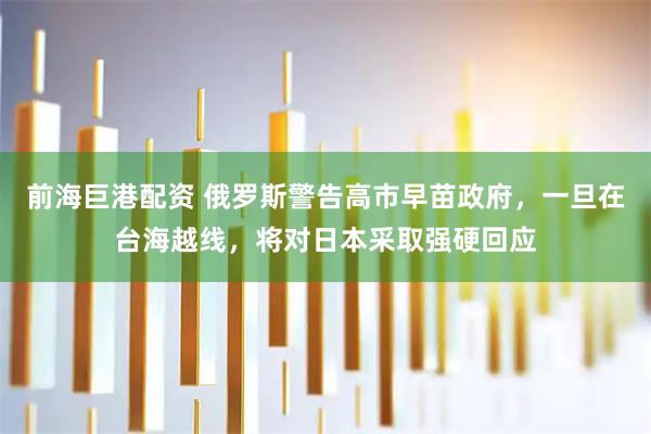 前海巨港配资 俄罗斯警告高市早苗政府，一旦在台海越线，将对日本采取强硬回应