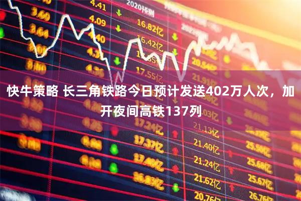 快牛策略 长三角铁路今日预计发送402万人次，加开夜间高铁137列